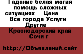 Гадание белая магия помощь сложных ситуациях  › Цена ­ 500 - Все города Услуги » Другие   . Краснодарский край,Сочи г.